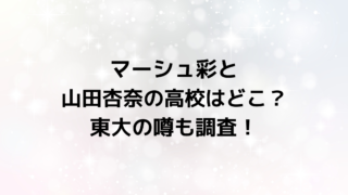 マーシュ彩と山田杏奈の高校はどこ？東大の噂も調査！