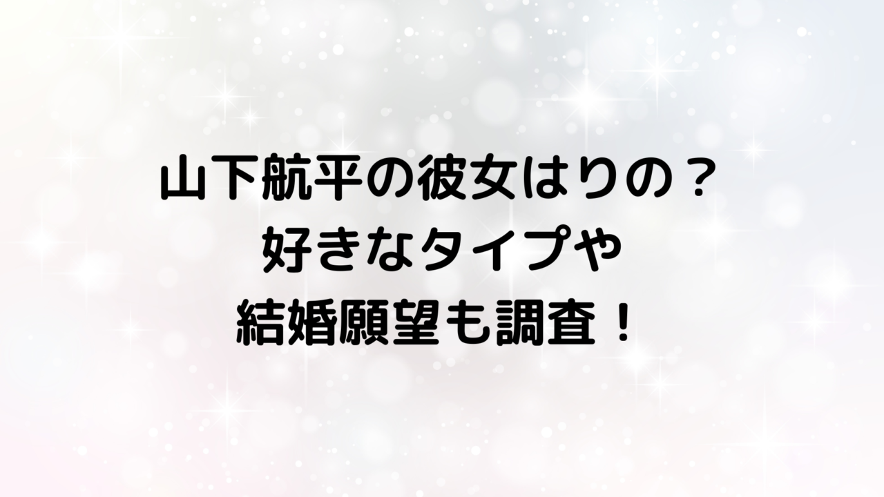 山下航平の彼女はりの？好きなタイプや結婚願望も調査！