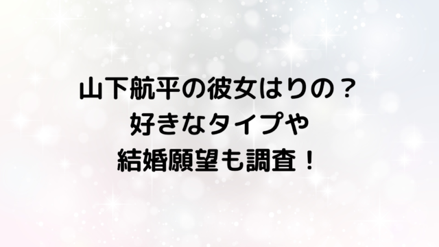 山下航平の彼女はりの？好きなタイプや結婚願望も調査！