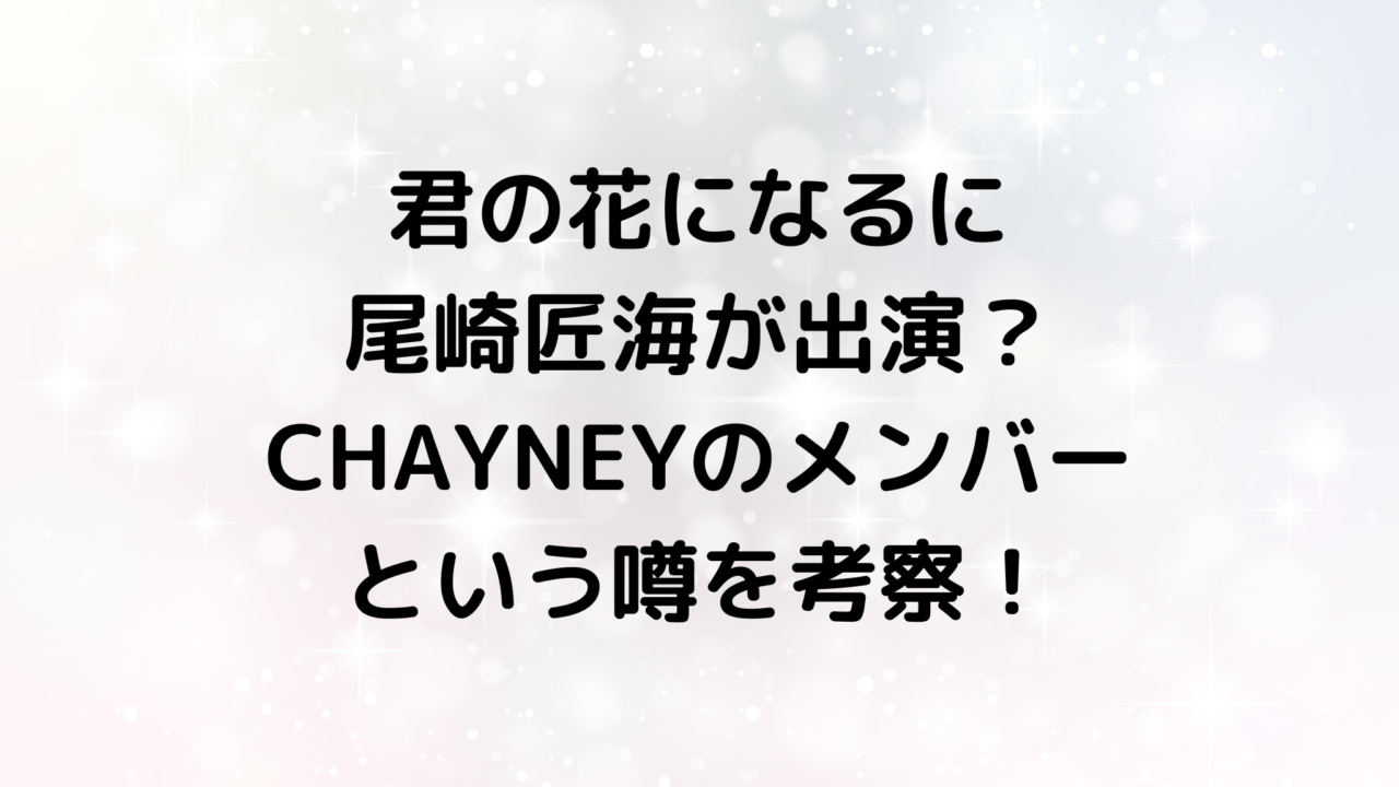 君の花になるに尾崎匠海が出演？CHAYNEYのメンバーという噂を考察！