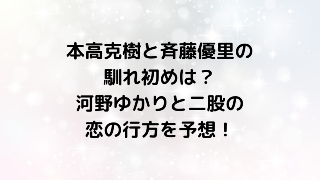 本高克樹と斉藤優里の馴れ初めは？河野ゆかりと二股の恋の行方を予想！