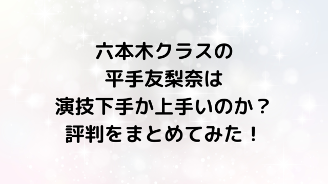 六本木クラスの平手友梨奈は演技下手か上手いのか？評判をまとめてみた！