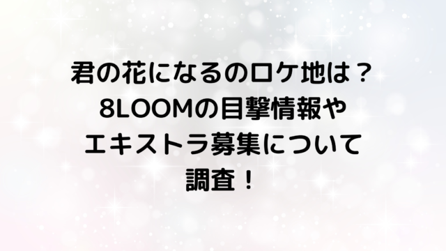 君の花になるのロケ地は？8LOOMの目撃情報やエキストラ募集について調査！