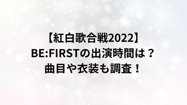 【紅白歌合戦2022】BE:FIRSTの出演時間は？曲目や衣装も調査！