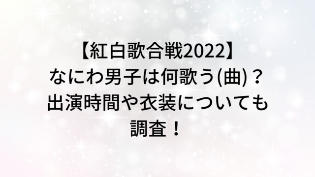 【紅白歌合戦2022】なにわ男子は何歌う(曲)？出演時間や衣装についても調査！