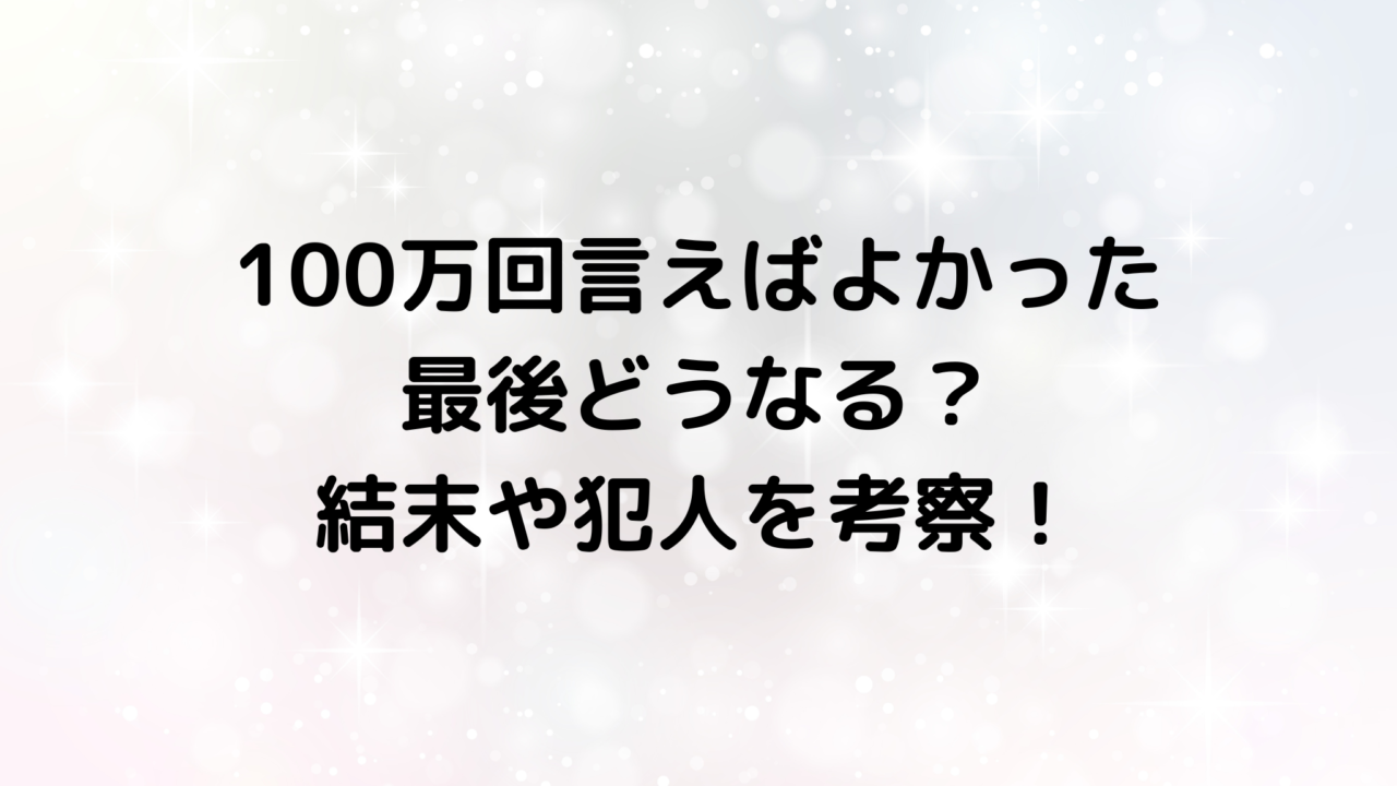 100万回言えばよかったの最後どうなる？結末や犯人を予想！