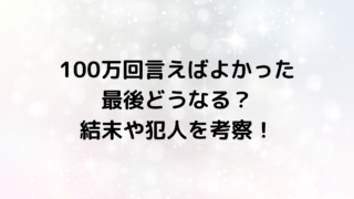 100万回言えばよかったの最後どうなる？結末や犯人を予想！