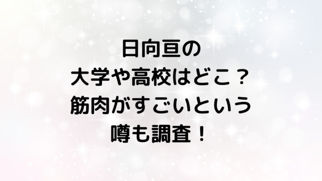 日向亘の大学や高校はどこ？筋肉がすごいという噂も調査！