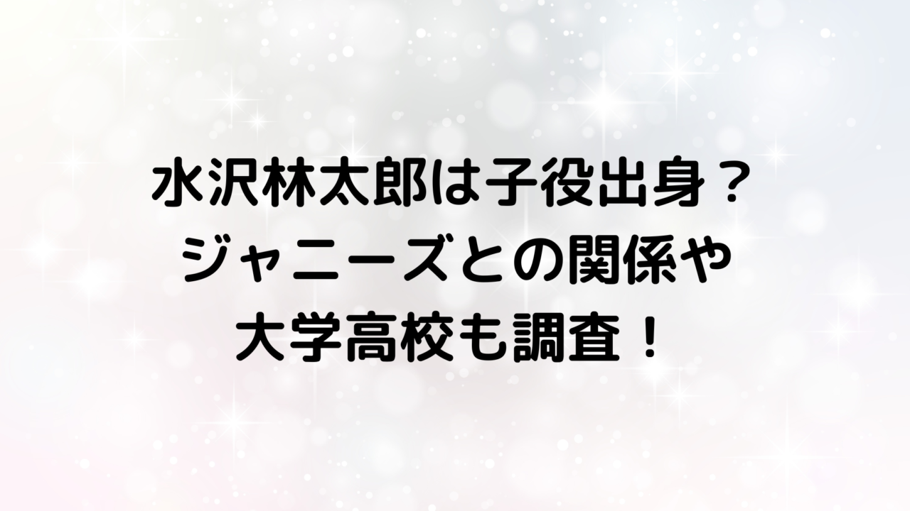 水沢林太郎は子役出身？ジャニーズとの関係や大学高校も調査！