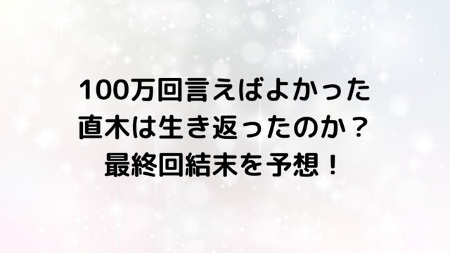 100万回言えばよかったの直木は生き返ったのか？最終回結末を予想！