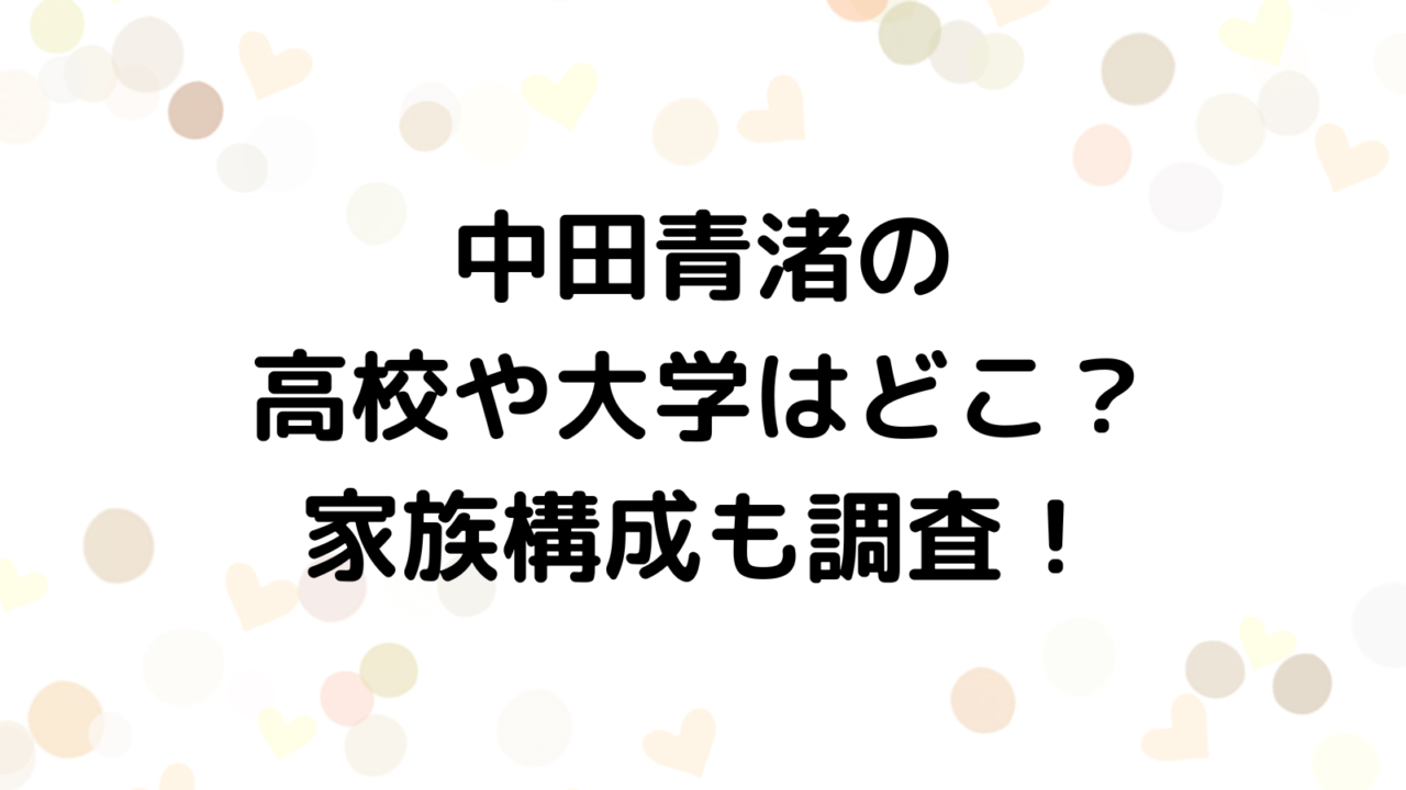 中田青渚の大学や高校はどこ？家族構成も調査！