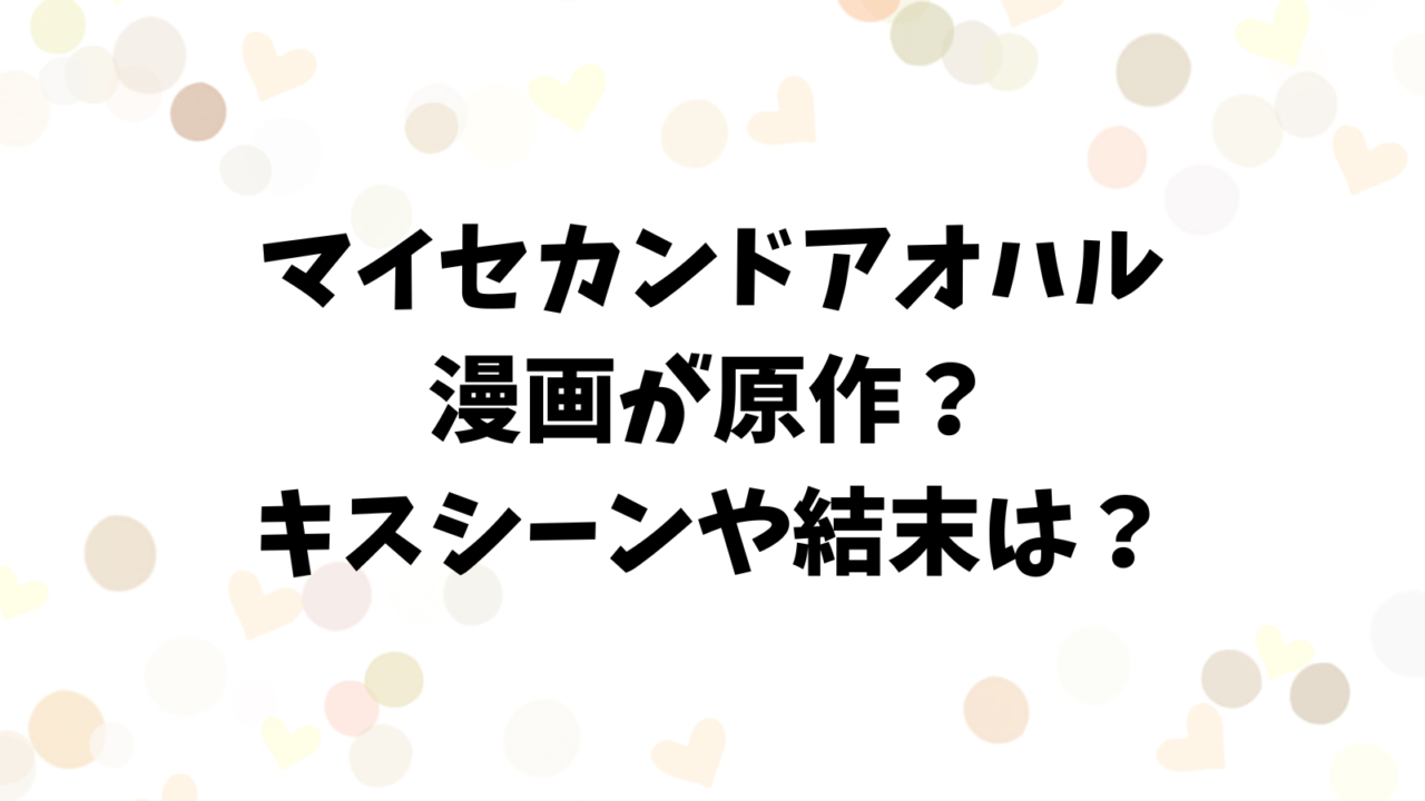 マイセカンドアオハルは漫画が原作？キスシーンや結末などあらすじを調査！