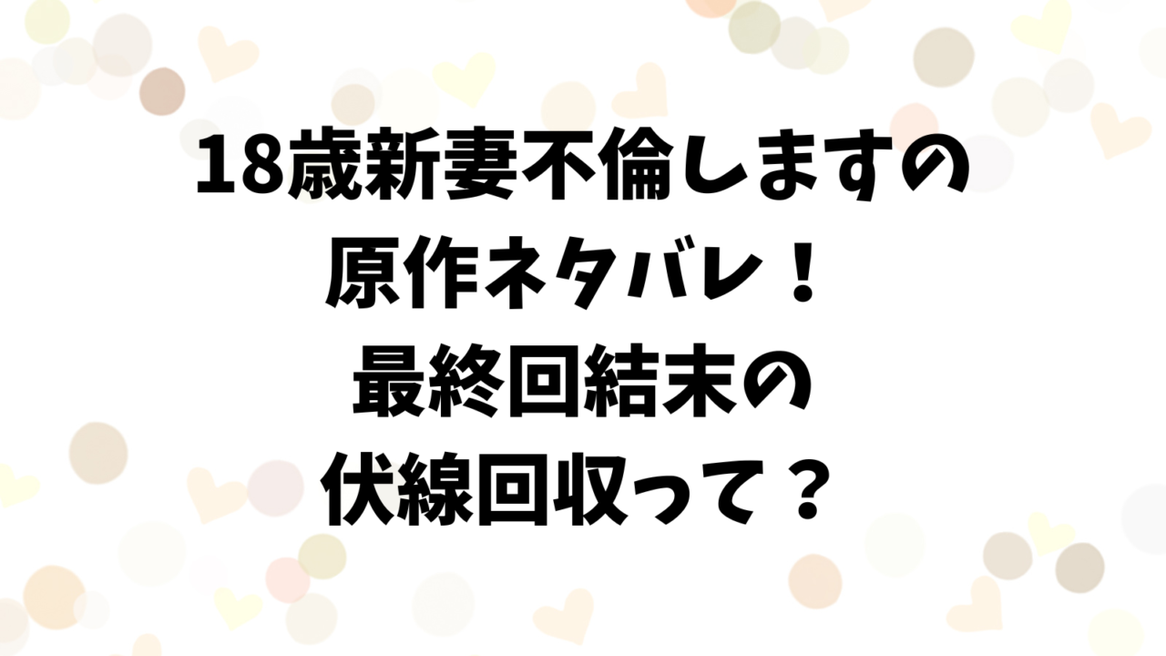 18歳新妻不倫しますの原作ネタバレ！最終回結末の伏線回収って？