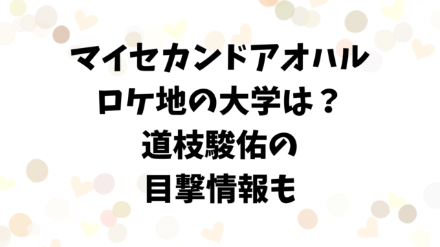 マイセカンドアオハルのロケ地の大学は？道枝駿佑の目撃情報やエキストラについて調査！