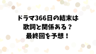 ドラマ366日の結末は歌詞と関係ある？最終回を予想！