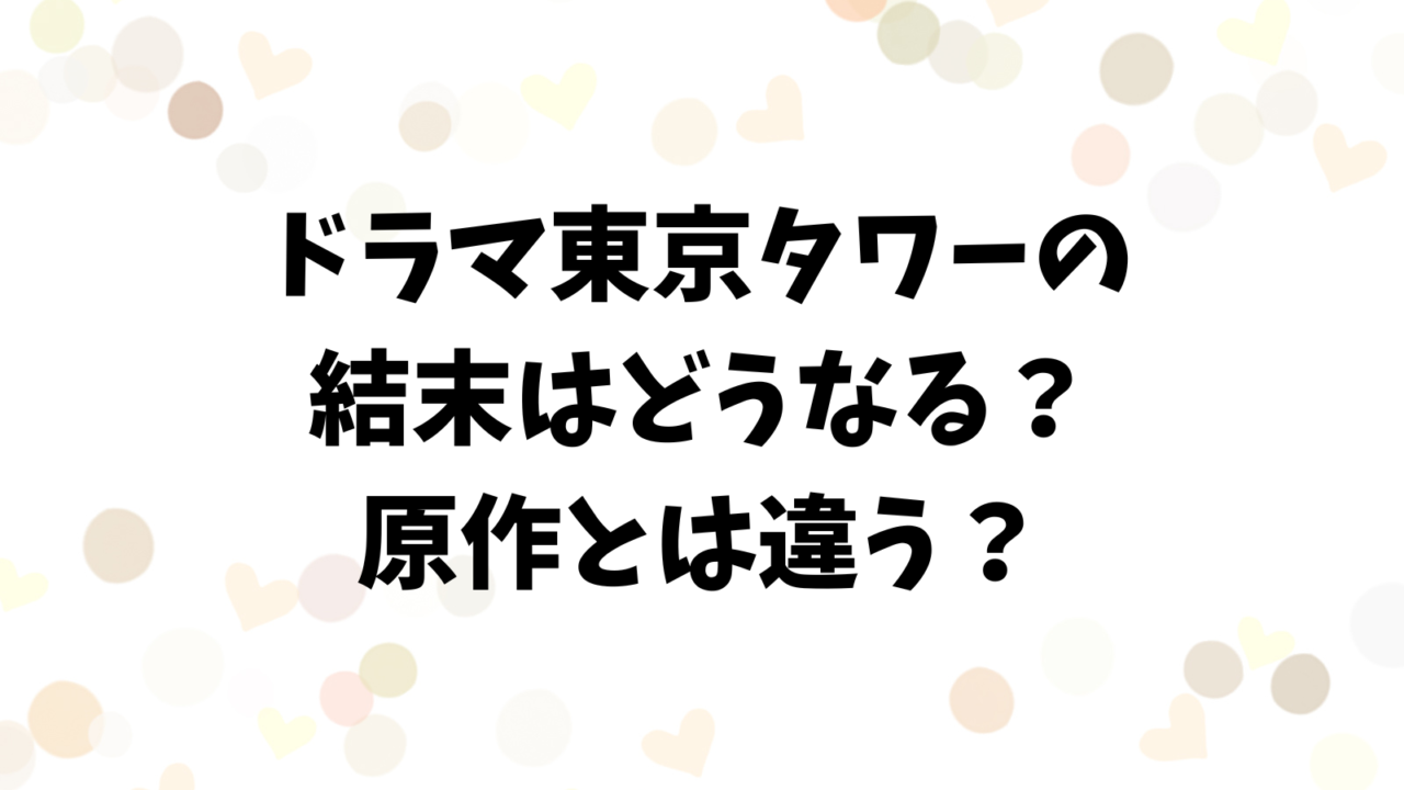 ドラマ東京タワーの結末はどうなる？原作とは違うのか調査！